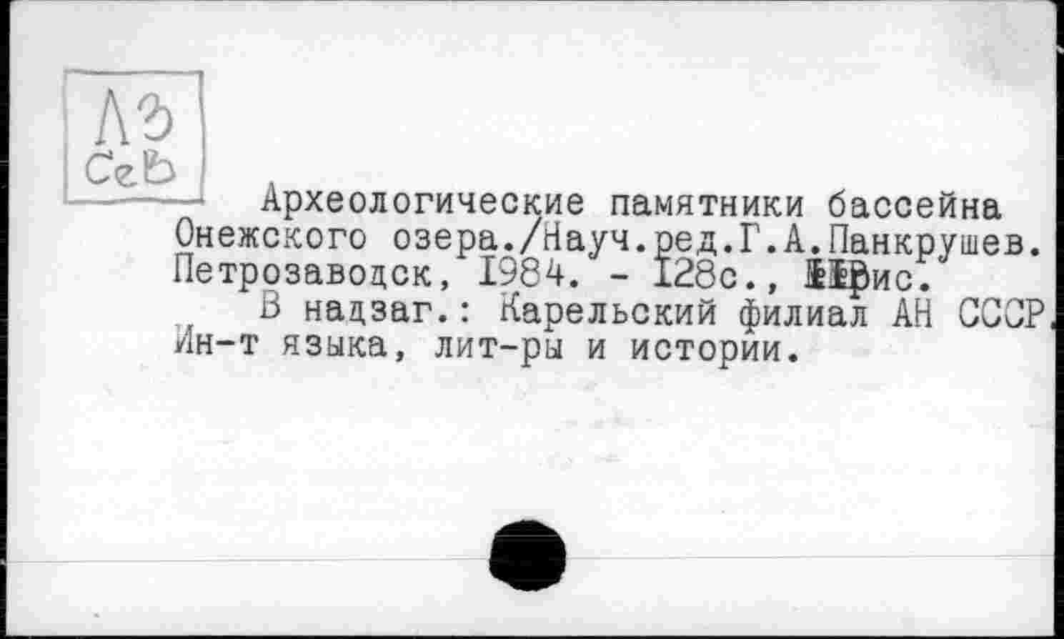 ﻿къ
I СеЪ
Археологические памятники бассейна Онежского озера./Науч.ред.Г.А.Панкрушев. Петрозаводск, 1984. - 128с., Офис.
В надзаг.: Карельский филиал АН СССР Ин-т языка, лит-ры и истории.